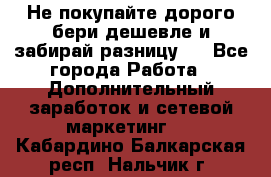 Не покупайте дорого,бери дешевле и забирай разницу!! - Все города Работа » Дополнительный заработок и сетевой маркетинг   . Кабардино-Балкарская респ.,Нальчик г.